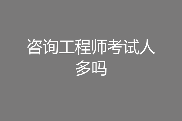 咨询工程师考试人多吗