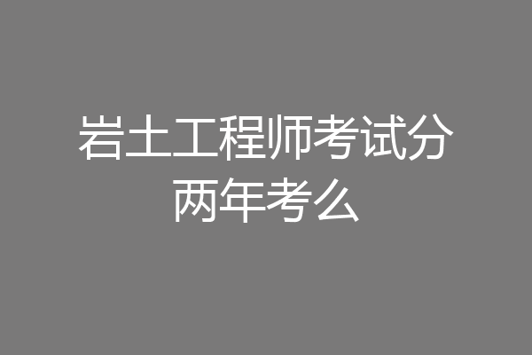 岩土工程师考试分两年考么