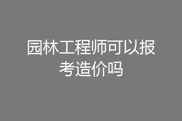 园林工程师可以报考造价吗