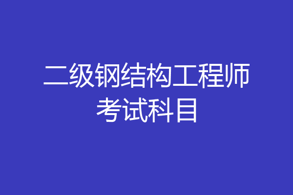 二级钢结构工程师考试科目