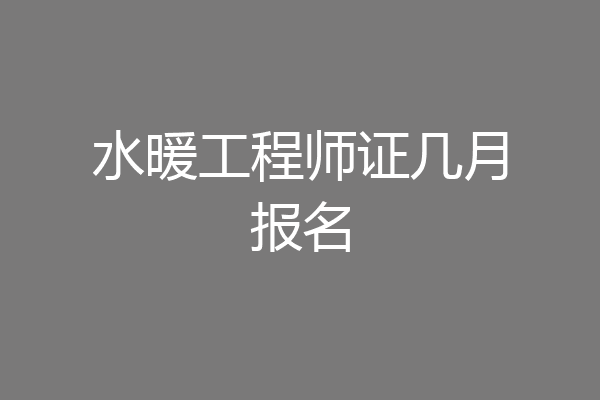 水暖工程师证几月报名