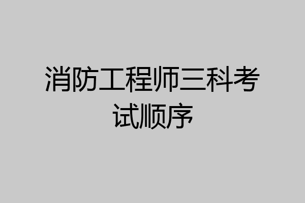 消防工程师三科考试顺序