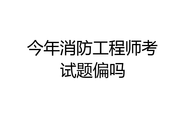 今年消防工程师考试题偏吗
