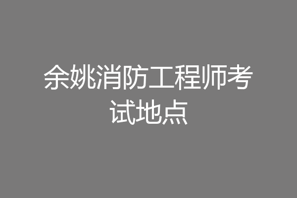 余姚消防工程师考试地点