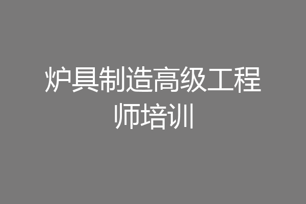 炉具制造高级工程师培训