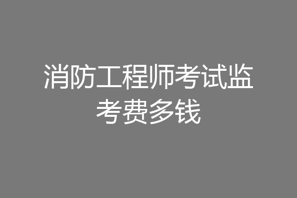 消防工程师考试监考费多钱