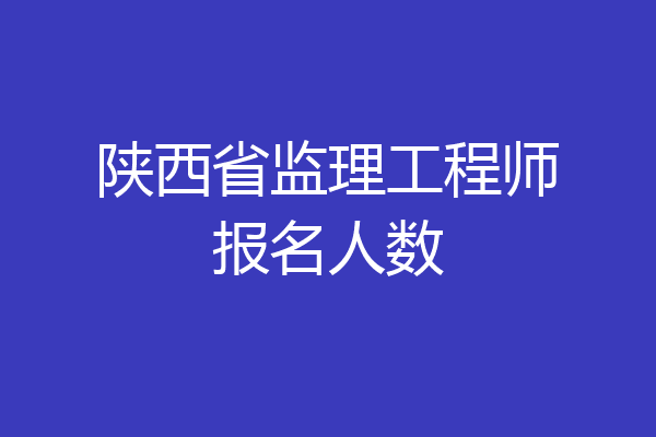 陕西省监理工程师报名人数