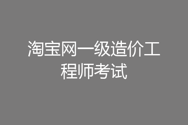 淘宝网一级造价工程师考试