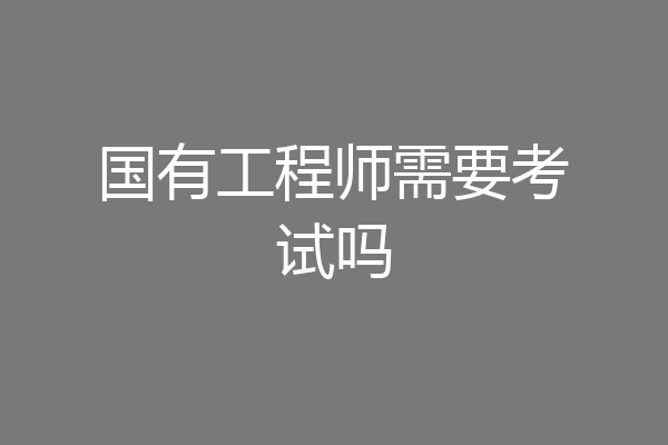 国有工程师需要考试吗
