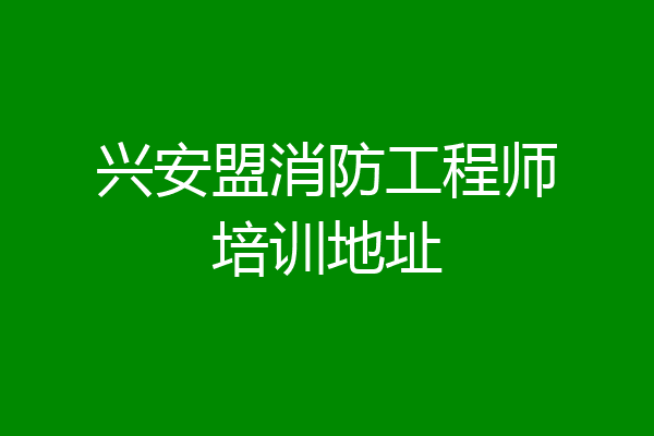 兴安盟消防工程师培训地址