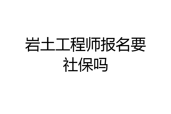 岩土工程师报名要社保吗