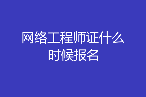 网络工程师证什么时候报名