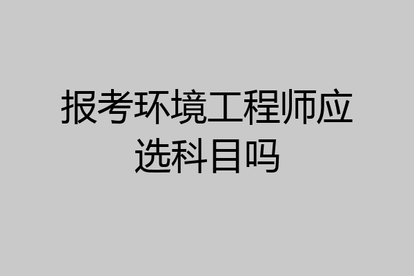 报考环境工程师应选科目吗