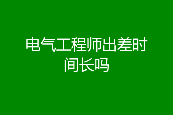 电气工程师出差时间长吗