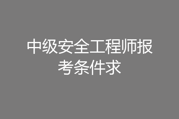 中级安全工程师报考条件求