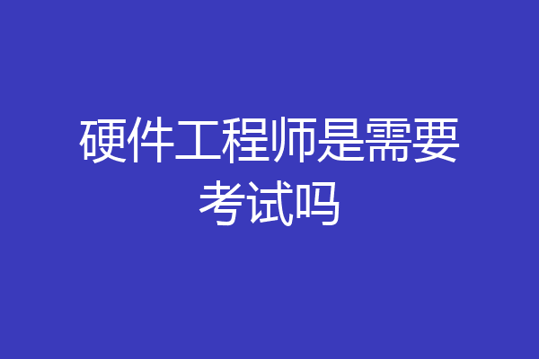 硬件工程师是需要考试吗