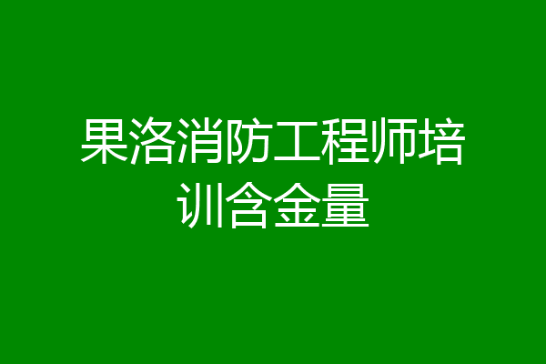 果洛消防工程师培训含金量