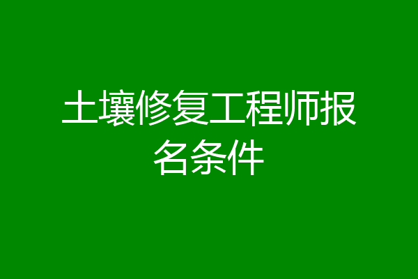 土壤修复工程师报名条件