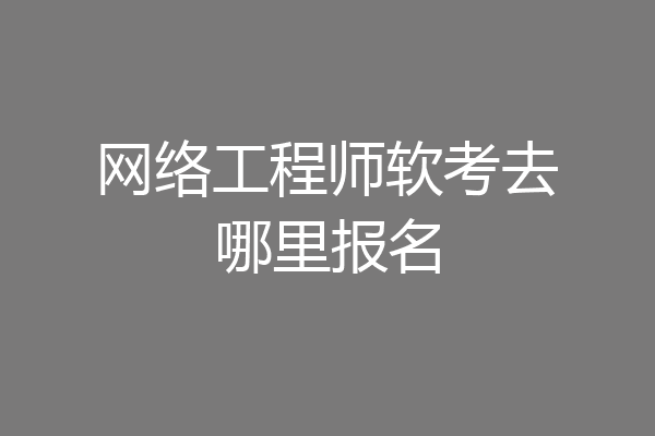 网络工程师软考去哪里报名