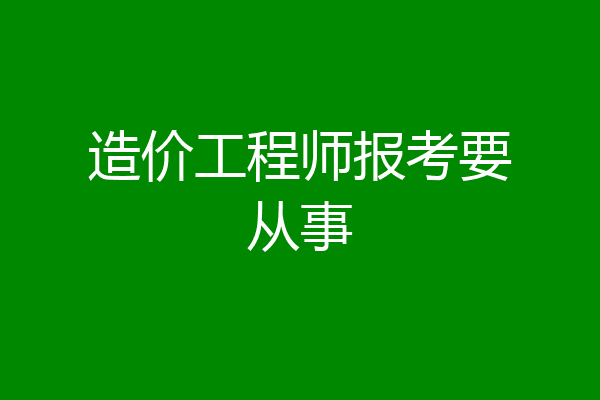 造价工程师报考要从事