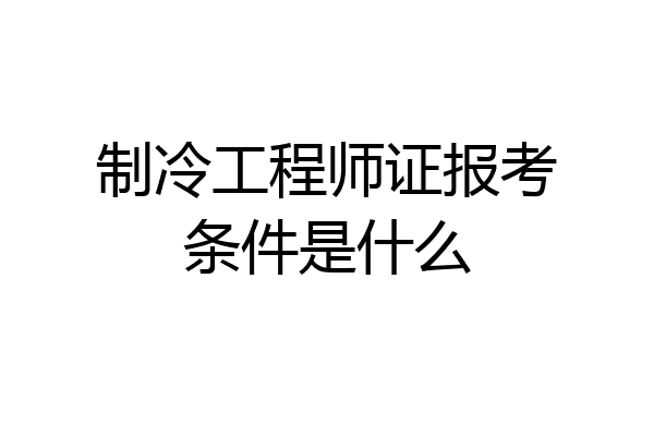 制冷工程师证报考条件是什么