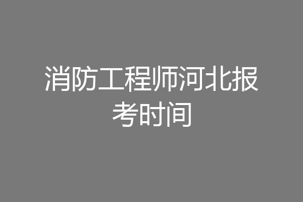 消防工程师河北报考时间