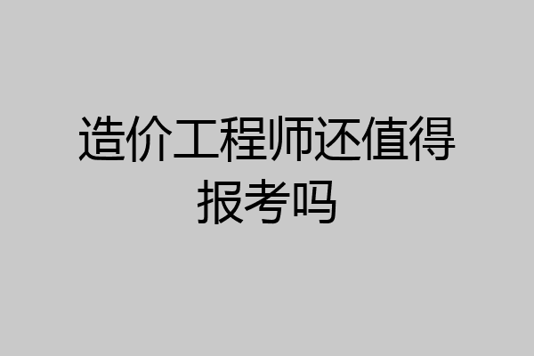 造价工程师还值得报考吗