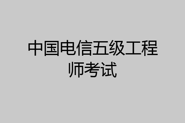 中国电信五级工程师考试