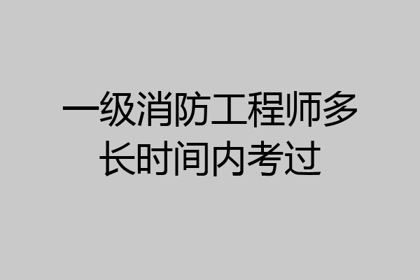 一级消防工程师多长时间内考过