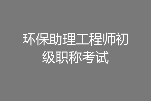 环保助理工程师初级职称考试