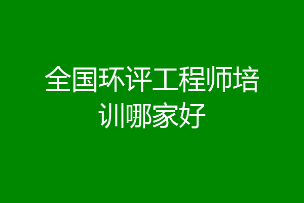全国环评工程师培训哪家好