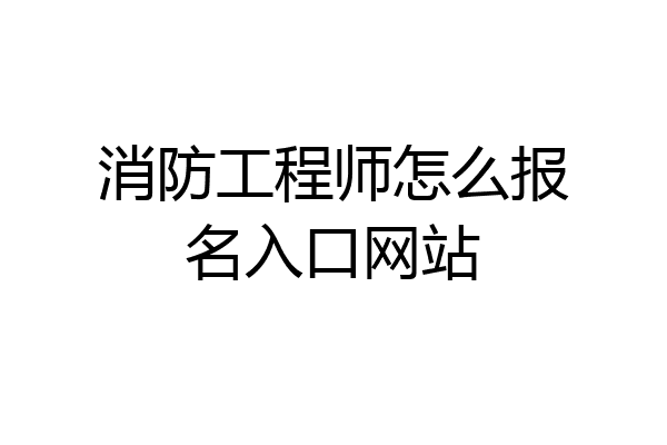消防工程师怎么报名入口网站