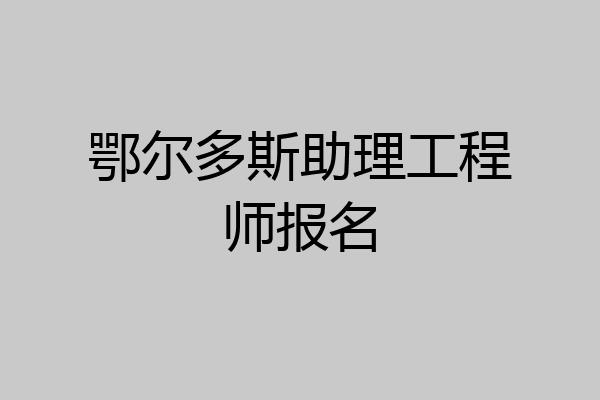 鄂尔多斯助理工程师报名