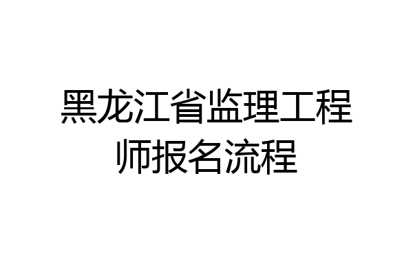 黑龙江省监理工程师报名流程