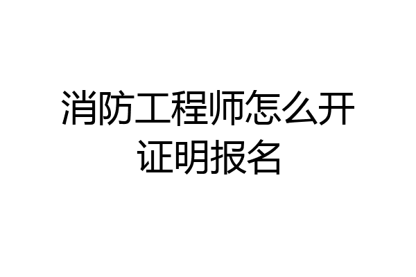 消防工程师怎么开证明报名