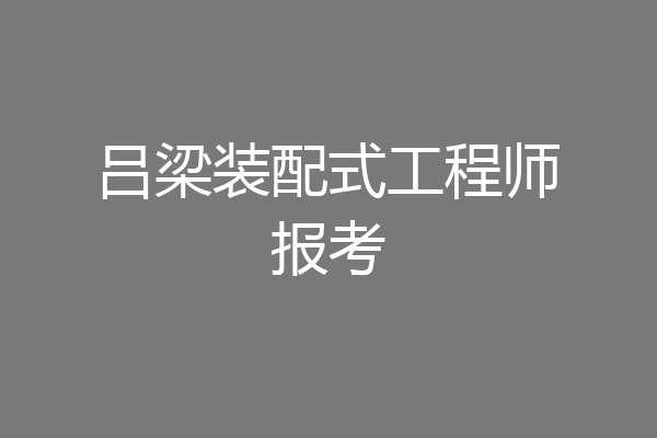 吕梁装配式工程师报考