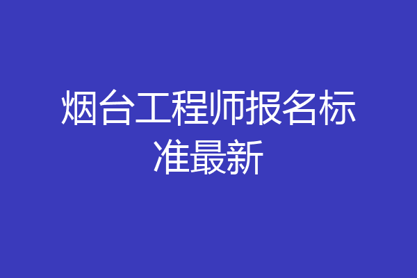 烟台工程师报名标准最新