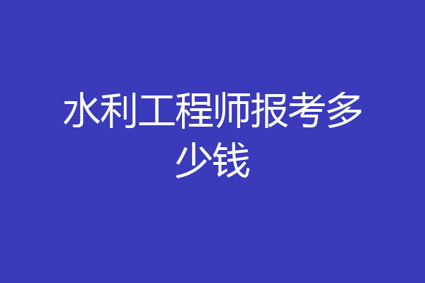 水利工程师报考多少钱