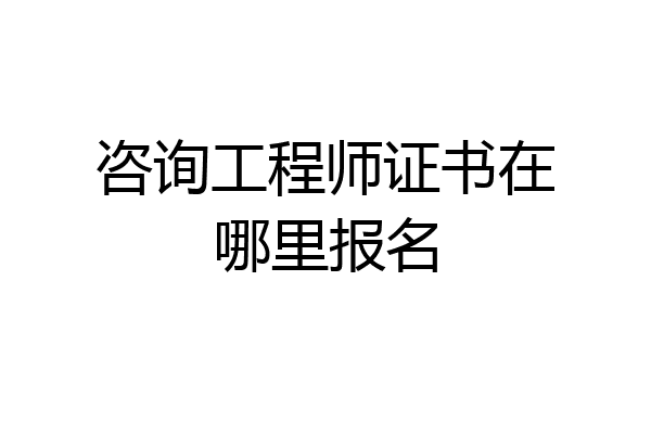 咨询工程师证书在哪里报名