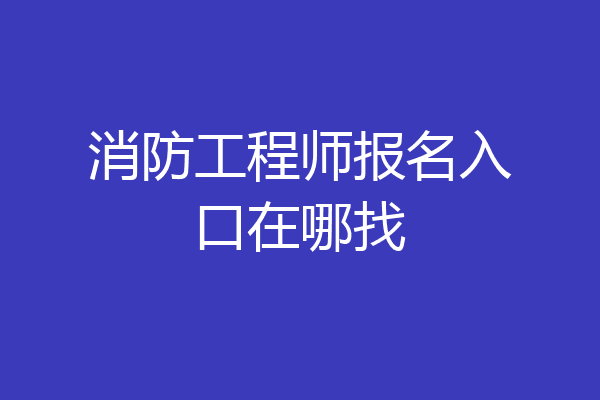 消防工程师报名入口在哪找