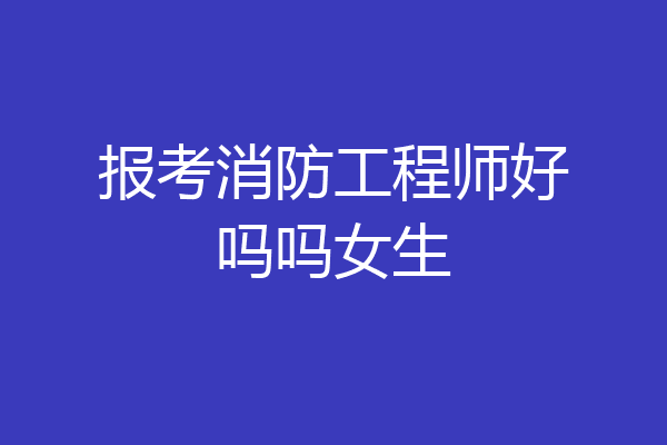 报考消防工程师好吗吗女生