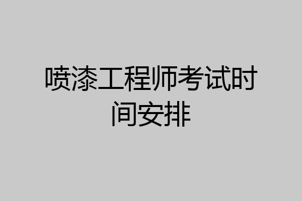 喷漆工程师考试时间安排