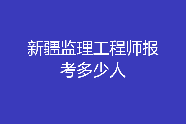 新疆监理工程师报考多少人