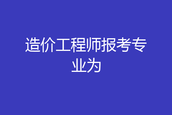 造价工程师报考专业为