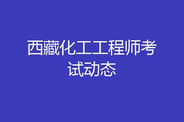 西藏化工工程师考试动态