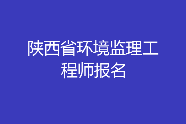 陕西省环境监理工程师报名