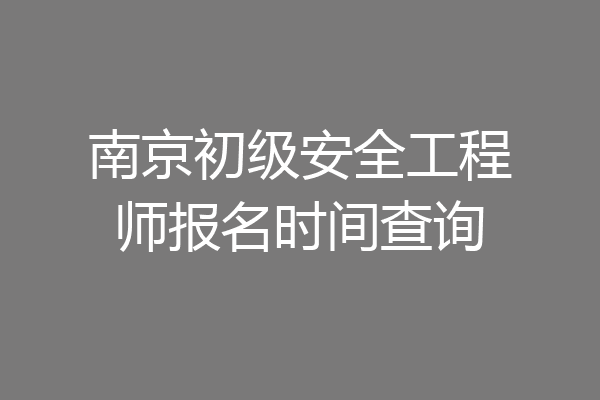 南京初级安全工程师报名时间查询