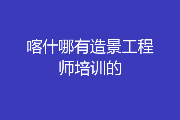 喀什哪有造景工程师培训的