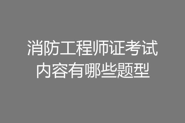 消防工程师证考试内容有哪些题型