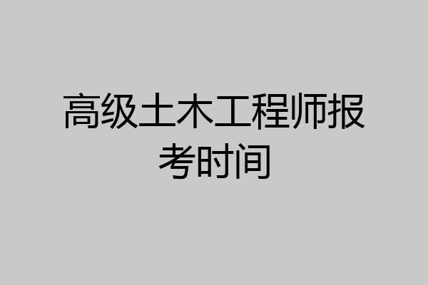 高级土木工程师报考时间
